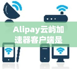 Alipay云屿加速器客户端是一款专为Alipay云端服务设计的加速客户端，旨在帮助用户更高效地管理和访问云存储、云计算资源。以下是安装和使用客户端的详细步骤