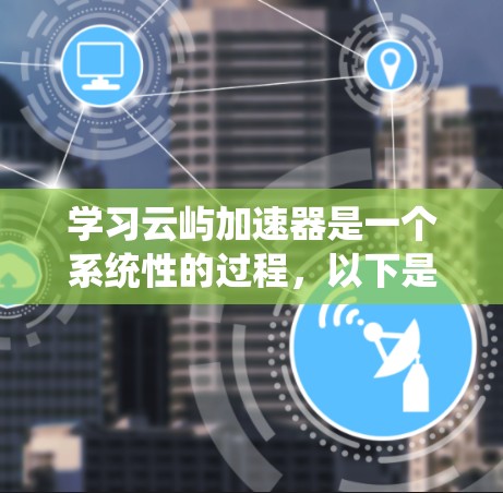 学习云屿加速器是一个系统性的过程,以下是一个有序的学习路径,帮助你逐步掌握这一技术 学习云屿加速器是一个系统性的过程,以下是一个有序的学习路径,帮助你逐步掌握这一技术