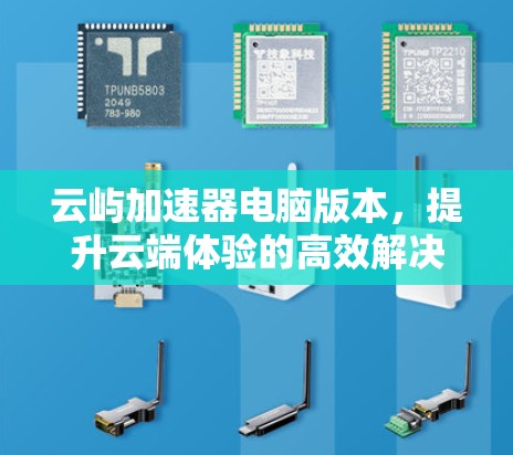 云屿加速器电脑版本,提升云端体验的高效解决方案 云屿加速器电脑版本,提升云端体验的高效解决方案