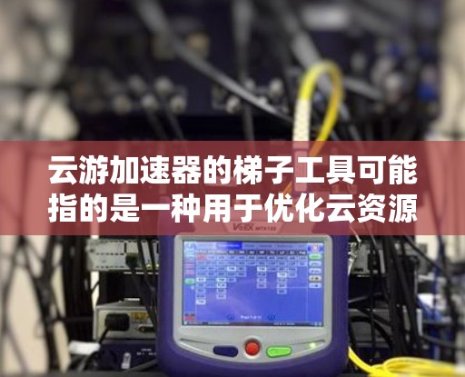 云游加速器的梯子工具可能指的是一种用于优化云资源访问或管理的工具,帮助用户更高效地处理云资源。以下是一些可能的解释和用途 云游加速器的梯子工具可能指的是一种用于优化云资源访问或管理的工具,帮助用户更高效地处理云资源。以下是一些可能的解释和用途