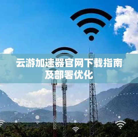 云游加速器官网下载指南及部署优化