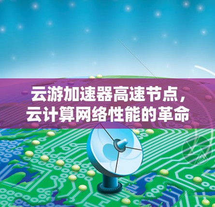 云游加速器高速节点,云计算网络性能的革命性突破 云游加速器高速节点,云计算网络性能的革命性突破