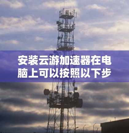 安装云游加速器在电脑上可以按照以下步骤进行 安装云游加速器在电脑上可以按照以下步骤进行
