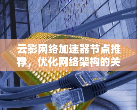 云影网络加速器节点推荐,优化网络架构的关键要素 云影网络加速器节点推荐,优化网络架构的关键要素