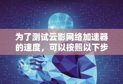 为了测试云影网络加速器的速度,可以按照以下步骤进行 为了测试云影网络加速器的速度,可以按照以下步骤进行