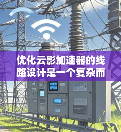 优化云影加速器的线路设计是一个复杂而重要的任务,涉及多个方面的考量。以下是一个有条理的优化步骤和建议 优化云影加速器的线路设计是一个复杂而重要的任务,涉及多个方面的考量。以下是一个有条理的优化步骤和建议