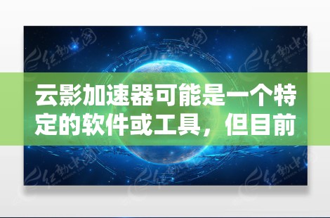 云影加速器可能是一个特定的软件或工具,但目前没有确切的信息表明它是一个广为人知的产品。如果你是指某个特定公司或产品的加速器,建议你访问该公司的官方网站或联系其技术支持,以获取下载链接或更多信息 云影加速器可能是一个特定的软件或工具,但目前没有确切的信息表明它是一个广为人知的产品。如果你是指某个特定公司或产品的加速器,建议你访问该公司的官方网站或联系其技术支持,以获取下载链接或更多信息