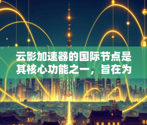 云影加速器的国际节点是其核心功能之一,旨在为用户提供高效、稳定的数据传输解决方案。以下是关于云影加速器国际节点的详细分析和建议 云影加速器的国际节点是其核心功能之一,旨在为用户提供高效、稳定的数据传输解决方案。以下是关于云影加速器国际节点的详细分析和建议