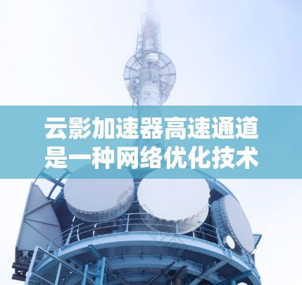 云影加速器高速通道是一种网络优化技术，主要用于加速云服务的数据传输，提升网络性能和用户体验。以下是关于云影加速器高速通道的一些关键点