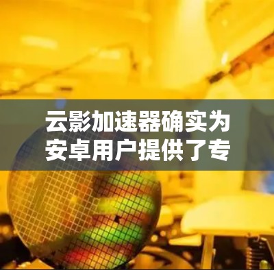 云影加速器确实为安卓用户提供了专门的应用程序来优化网络性能，提升速度和连接稳定性。以下是关于如何在安卓设备上使用云影加速器的详细步骤