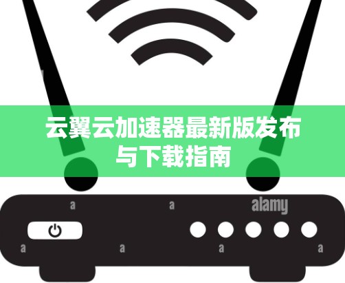 云翼云加速器最新版发布与下载指南 云翼云加速器最新版发布与下载指南