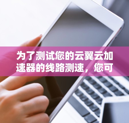 为了测试您的云翼云加速器的线路测速，您可以按照以下步骤进行