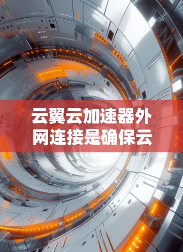 云翼云加速器外网连接是确保云服务提供商能够高效、安全地与外部网络通信的关键。以下是分步解决方案 云翼云加速器外网连接是确保云服务提供商能够高效、安全地与外部网络通信的关键。以下是分步解决方案