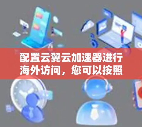 配置云翼云加速器进行海外访问，您可以按照以下步骤进行