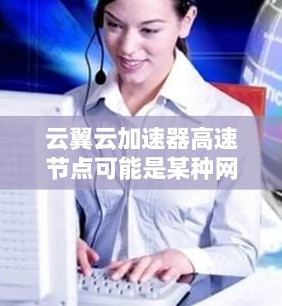 云翼云加速器高速节点可能是某种网络加速解决方案,用于优化云服务的性能,例如加速数据传输、减少延迟或提高吞吐量。以下是一些可能的解释和相关信息 云翼云加速器高速节点可能是某种网络加速解决方案,用于优化云服务的性能,例如加速数据传输、减少延迟或提高吞吐量。以下是一些可能的解释和相关信息