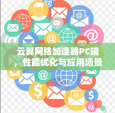 云翼网络加速器PC端,性能优化与应用场景探讨 云翼网络加速器PC端,性能优化与应用场景探讨