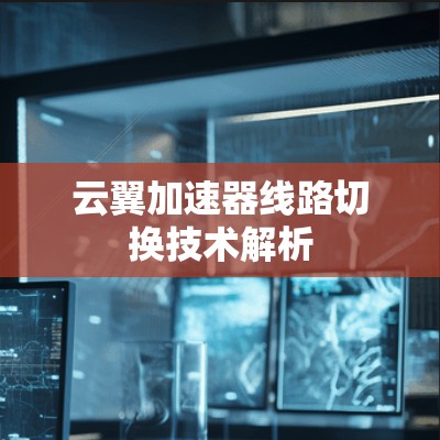 云翼加速器线路切换技术解析 云翼加速器线路切换技术解析