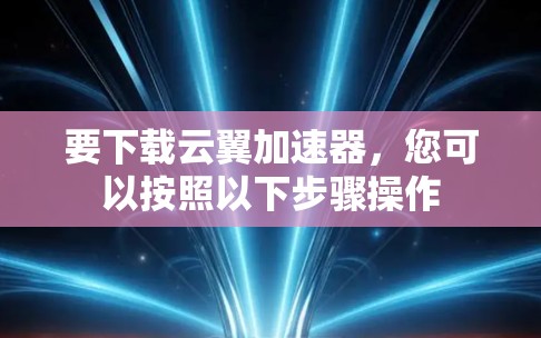 要下载云翼加速器,您可以按照以下步骤操作 要下载云翼加速器,您可以按照以下步骤操作