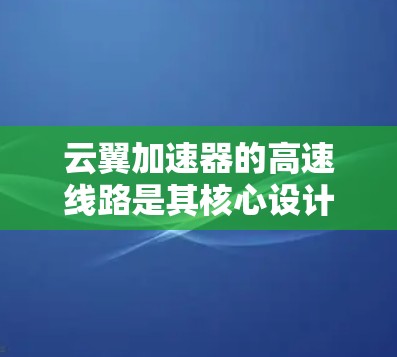 云翼加速器的高速线路是其核心设计之一，旨在通过高性能的网络连接和优化算法，显著提升云数据中心的网络性能。以下是对云翼加速器高速线路的详细分析