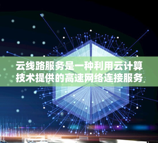 云线路服务是一种利用云计算技术提供的高速网络连接服务,旨在满足企业和个人的高性能通信需求。以下是对云线路服务的详细分析和总结 云线路服务是一种利用云计算技术提供的高速网络连接服务,旨在满足企业和个人的高性能通信需求。以下是对云线路服务的详细分析和总结