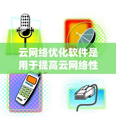 云网络优化软件是用于提高云网络性能的工具或系统，主要通过自动化配置、负载均衡、安全防护、成本管理、性能监控和故障修复等功能来优化网络性能。以下是对这一领域的详细分析和总结