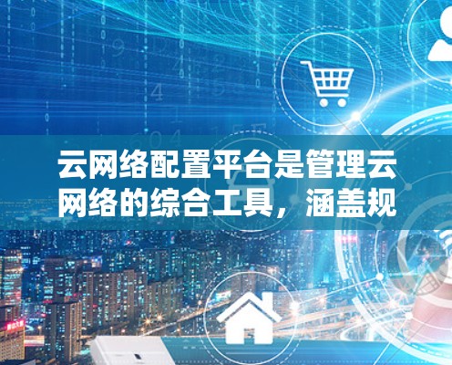 云网络配置平台是管理云网络的综合工具,涵盖规划、配置、监控和优化四个核心功能。以下是对这一概念的详细总结 云网络配置平台是管理云网络的综合工具,涵盖规划、配置、监控和优化四个核心功能。以下是对这一概念的详细总结