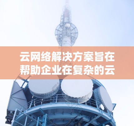 云网络解决方案旨在帮助企业在复杂的云环境中高效、安全地管理网络,确保业务连续性和系统可靠性。以下是对云网络解决方案的详细分解 云网络解决方案旨在帮助企业在复杂的云环境中高效、安全地管理网络,确保业务连续性和系统可靠性。以下是对云网络解决方案的详细分解