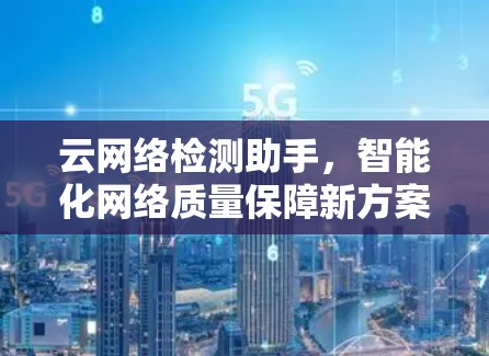 云网络检测助手,智能化网络质量保障新方案 云网络检测助手,智能化网络质量保障新方案