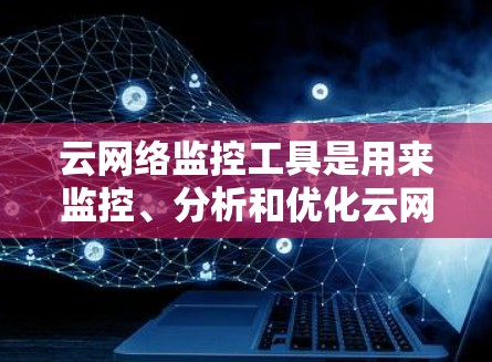 云网络监控工具是用来监控、分析和优化云网络环境的关键组件，帮助用户了解网络性能、安全状况以及流量情况。常见的云网络监控工具包括