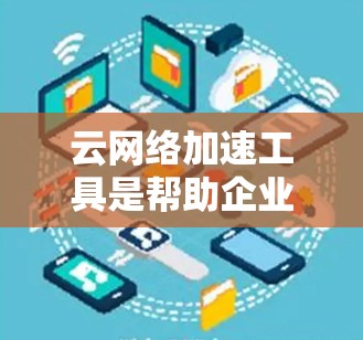 云网络加速工具是帮助企业在云环境中高效管理和优化网络流量的关键解决方案。以下是对这一主题的详细分析和总结 云网络加速工具是帮助企业在云环境中高效管理和优化网络流量的关键解决方案。以下是对这一主题的详细分析和总结