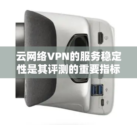 云网络VPN的服务稳定性是其评测的重要指标之一，尤其是在当前互联网环境下，网络安全和连接稳定性越来越受到用户关注。以下是关于云网络VPN服务稳定性的比较和评测指南