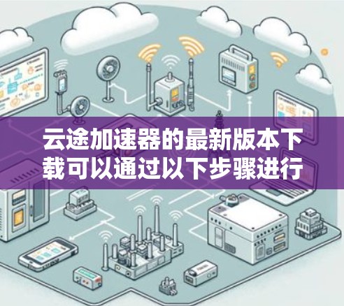 云途加速器的最新版本下载可以通过以下步骤进行 云途加速器的最新版本下载可以通过以下步骤进行