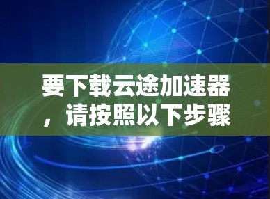 要下载云途加速器,请按照以下步骤操作 要下载云途加速器,请按照以下步骤操作