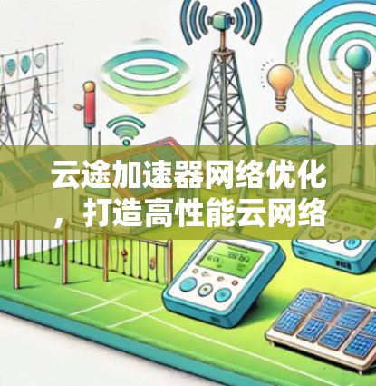云途加速器网络优化,打造高性能云网络环境 云途加速器网络优化,打造高性能云网络环境