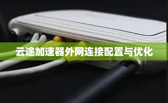 云途加速器外网连接配置与优化 云途加速器外网连接配置与优化