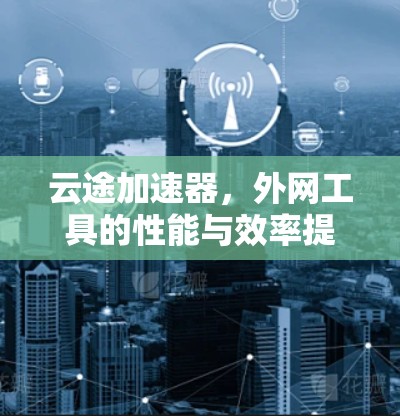 云途加速器，外网工具的性能与效率提升新方案