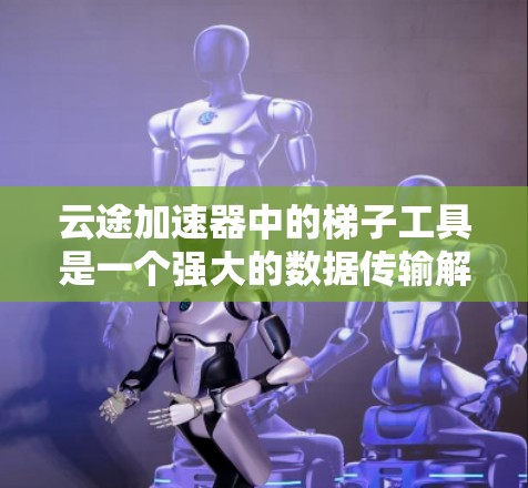 云途加速器中的梯子工具是一个强大的数据传输解决方案，旨在在云环境中高效、安全地处理大数据传输任务。以下是梯子工具的详细功能和应用场景