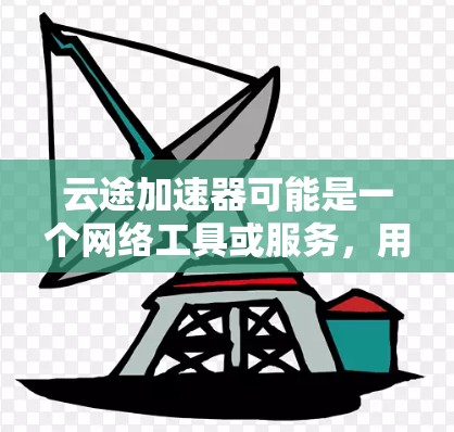 云途加速器可能是一个网络工具或服务，用于优化网络性能或加速特定网络访问。如果你指的是科学上网（即访问被限制或受限的网络资源）以下是一些可能的方法和工具，帮助你更好地实现目标