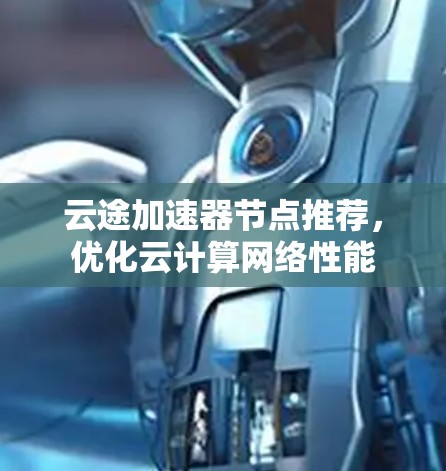 云途加速器节点推荐,优化云计算网络性能 云途加速器节点推荐,优化云计算网络性能