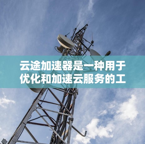云途加速器是一种用于优化和加速云服务的工具，常用于提升应用程序的性能和加速数据传输。以下是一些关于云途加速器的教程和资源，供你参考