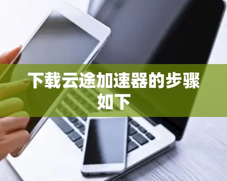 下载云途加速器的步骤如下 下载云途加速器的步骤如下