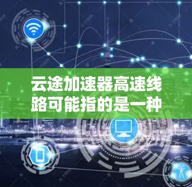 云途加速器高速线路可能指的是一种用于网络数据传输和加速的解决方案,旨在通过高速线路实现更高效、更快速的数据传输。以下是一些可能的解释和相关信息 云途加速器高速线路可能指的是一种用于网络数据传输和加速的解决方案,旨在通过高速线路实现更高效、更快速的数据传输。以下是一些可能的解释和相关信息