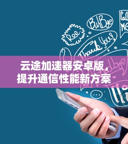 云途加速器安卓版,提升通信性能新方案 云途加速器安卓版,提升通信性能新方案