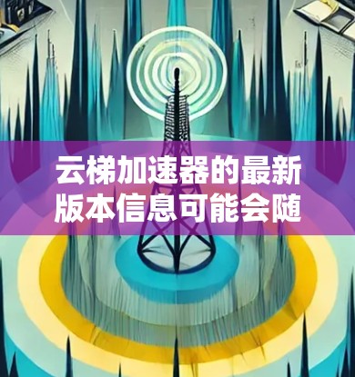 云梯加速器的最新版本信息可能会随时间更新，因此建议直接访问其官方网站或联系其支持团队以获取最新的版本和功能信息