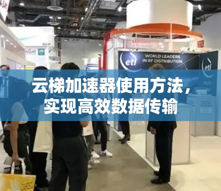 云梯加速器使用方法,实现高效数据传输 云梯加速器使用方法,实现高效数据传输