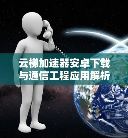 云梯加速器安卓下载与通信工程应用解析 云梯加速器安卓下载与通信工程应用解析