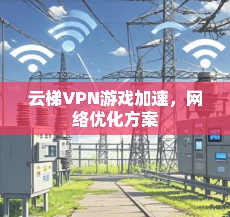 云梯VPN游戏加速,网络优化方案 云梯VPN游戏加速,网络优化方案