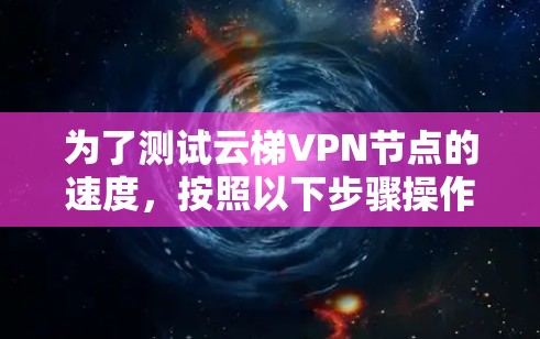 为了测试云梯VPN节点的速度,按照以下步骤操作 为了测试云梯VPN节点的速度,按照以下步骤操作