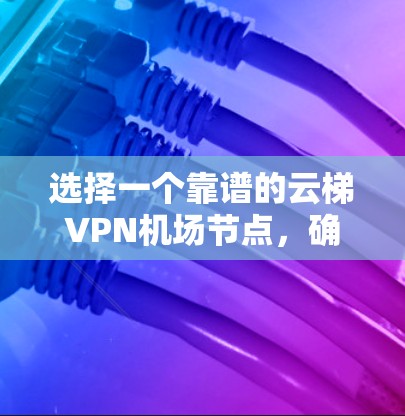 选择一个靠谱的云梯VPN机场节点,确保高速稳定连接,以下是推荐的几款VPN服务 选择一个靠谱的云梯VPN机场节点,确保高速稳定连接,以下是推荐的几款VPN服务