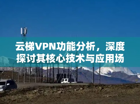 云梯VPN功能分析,深度探讨其核心技术与应用场景 云梯VPN功能分析,深度探讨其核心技术与应用场景